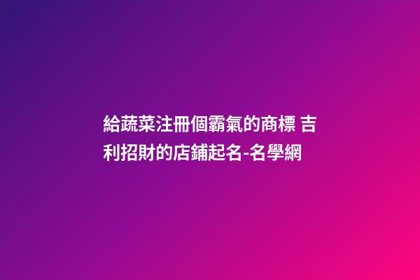 給蔬菜注冊個霸氣的商標 吉利招財的店鋪起名-名學網-第1張-店鋪起名-玄機派